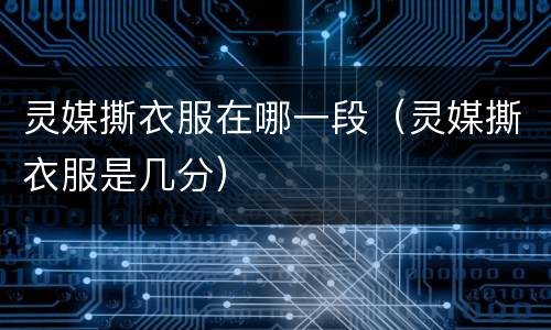 灵媒撕衣服在哪一段（灵媒撕衣服是几分）