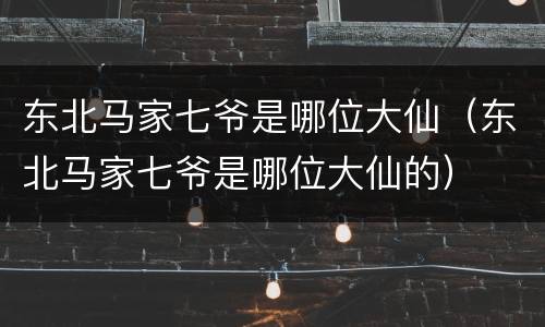 东北马家七爷是哪位大仙（东北马家七爷是哪位大仙的）
