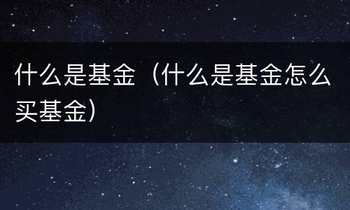 什么是基金（什么是基金怎么买基金）