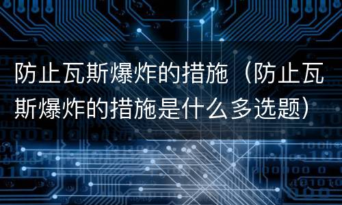 防止瓦斯爆炸的措施（防止瓦斯爆炸的措施是什么多选题）