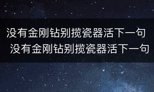 没有金刚钻别揽瓷器活下一句 没有金刚钻别揽瓷器活下一句怎么辩驳