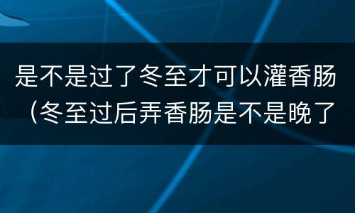 是不是过了冬至才可以灌香肠（冬至过后弄香肠是不是晚了）