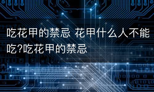 吃花甲的禁忌 花甲什么人不能吃?吃花甲的禁忌