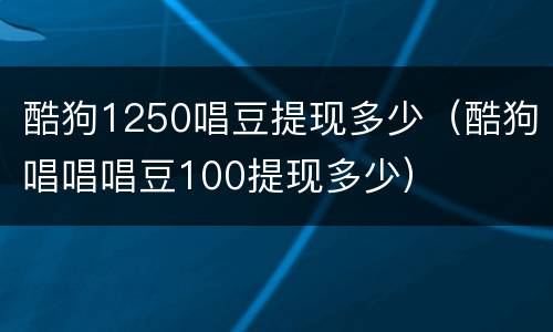 酷狗1250唱豆提现多少（酷狗唱唱唱豆100提现多少）