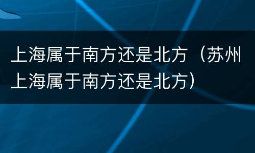 上海属于南方还是北方（苏州上海属于南方还是北方）