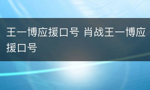 王一博应援口号 肖战王一博应援口号