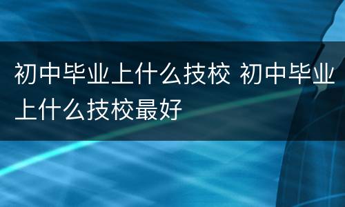 初中毕业上什么技校 初中毕业上什么技校最好