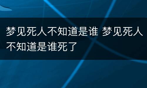 梦见死人不知道是谁 梦见死人不知道是谁死了