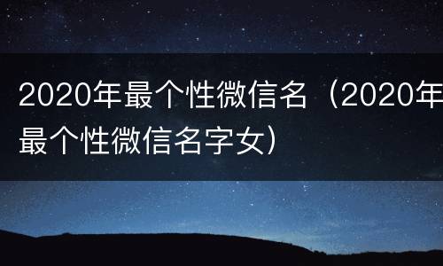 2020年最个性微信名（2020年最个性微信名字女）