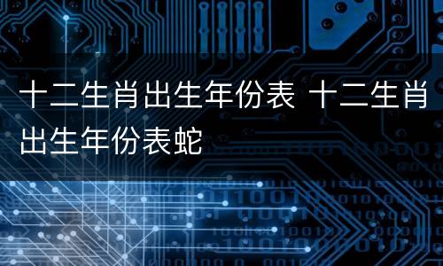 十二生肖出生年份表 十二生肖出生年份表蛇
