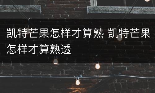 凯特芒果怎样才算熟 凯特芒果怎样才算熟透