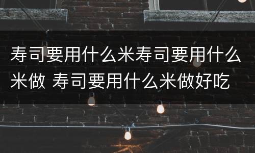 寿司要用什么米寿司要用什么米做 寿司要用什么米做好吃