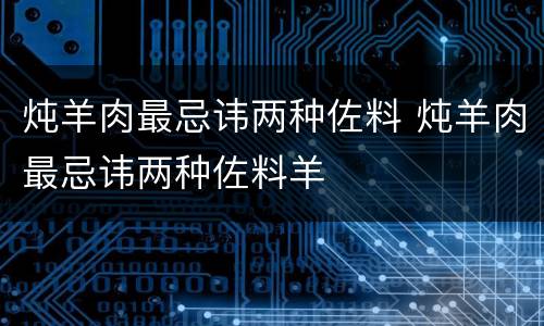 炖羊肉最忌讳两种佐料 炖羊肉最忌讳两种佐料羊