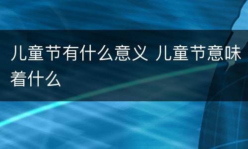 儿童节有什么意义 儿童节意味着什么