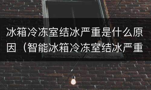 冰箱冷冻室结冰严重是什么原因（智能冰箱冷冻室结冰严重是什么原因）