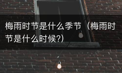 梅雨时节是什么季节（梅雨时节是什么时候?）