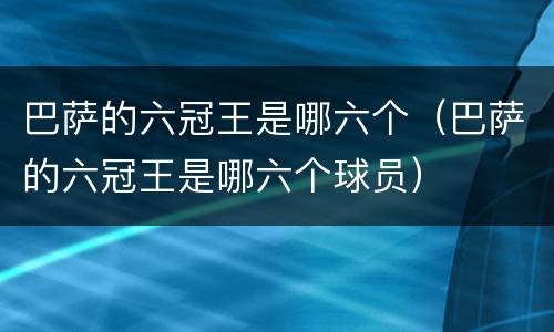 巴萨的六冠王是哪六个（巴萨的六冠王是哪六个球员）