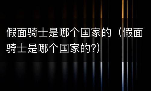 假面骑士是哪个国家的（假面骑士是哪个国家的?）