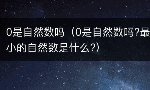 0是自然数吗（0是自然数吗?最小的自然数是什么?）