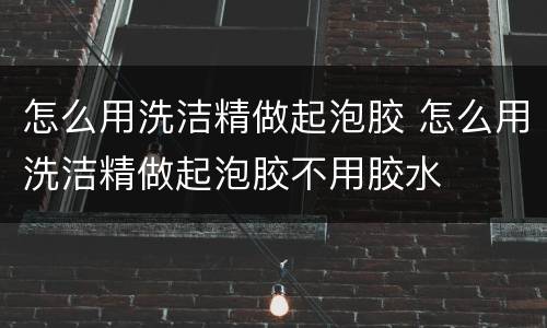 怎么用洗洁精做起泡胶 怎么用洗洁精做起泡胶不用胶水