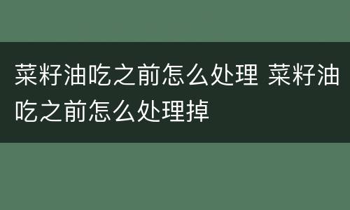菜籽油吃之前怎么处理 菜籽油吃之前怎么处理掉