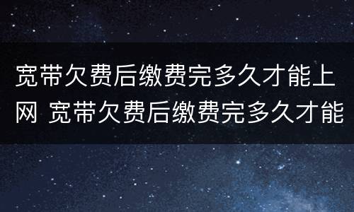 宽带欠费后缴费完多久才能上网 宽带欠费后缴费完多久才能上网呢