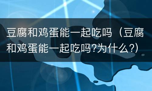 豆腐和鸡蛋能一起吃吗（豆腐和鸡蛋能一起吃吗?为什么?）