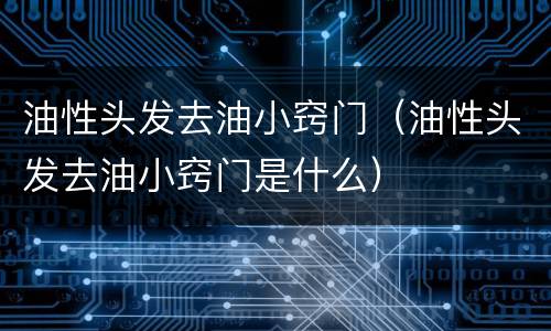油性头发去油小窍门（油性头发去油小窍门是什么）