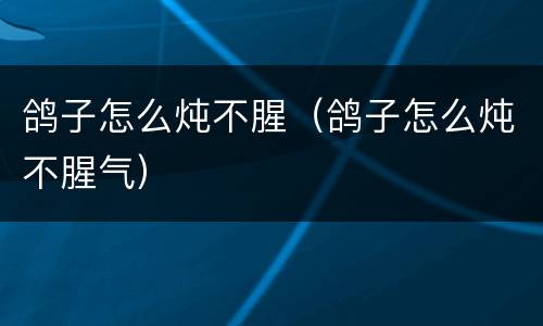 鸽子怎么炖不腥（鸽子怎么炖不腥气）