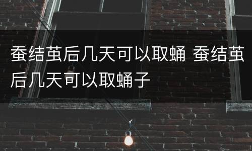 蚕结茧后几天可以取蛹 蚕结茧后几天可以取蛹子