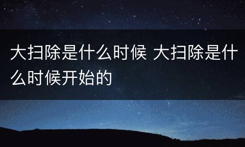 大扫除是什么时候 大扫除是什么时候开始的