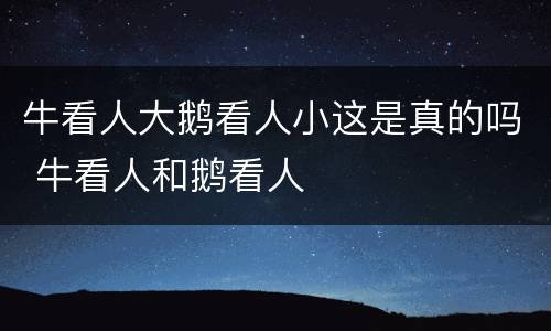 牛看人大鹅看人小这是真的吗 牛看人和鹅看人