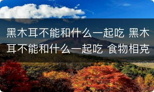 黑木耳不能和什么一起吃 黑木耳不能和什么一起吃 食物相克表