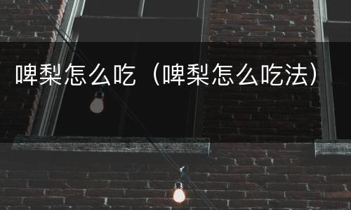 啤梨怎么吃（啤梨怎么吃法）