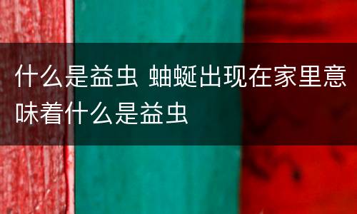 什么是益虫 蚰蜒出现在家里意味着什么是益虫