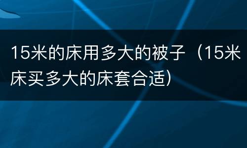 15米的床用多大的被子（15米床买多大的床套合适）