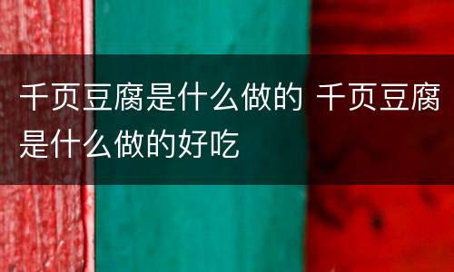 千页豆腐是什么做的 千页豆腐是什么做的好吃