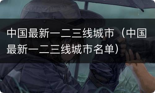 中国最新一二三线城市（中国最新一二三线城市名单）