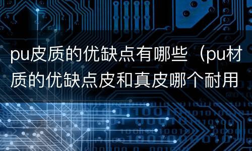 pu皮质的优缺点有哪些（pu材质的优缺点皮和真皮哪个耐用）