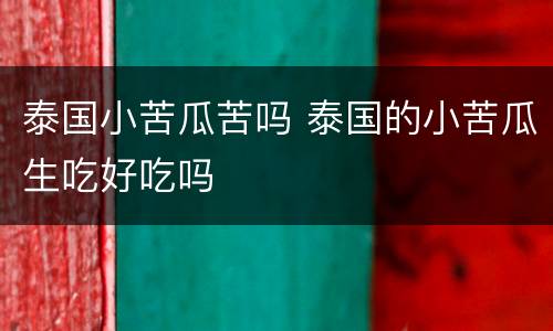 泰国小苦瓜苦吗 泰国的小苦瓜生吃好吃吗