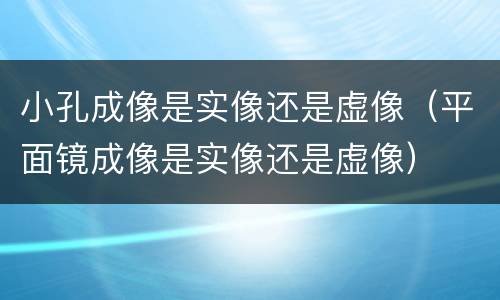 小孔成像是实像还是虚像（平面镜成像是实像还是虚像）