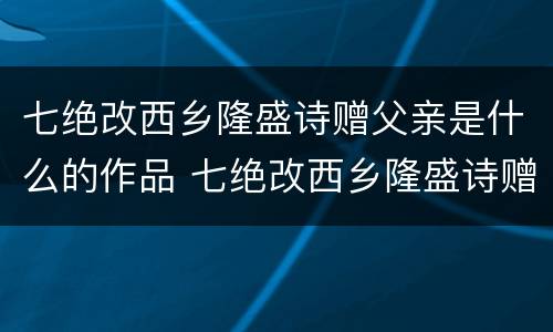 七绝改西乡隆盛诗赠父亲是什么的作品 七绝改西乡隆盛诗赠父亲是怎样的作品