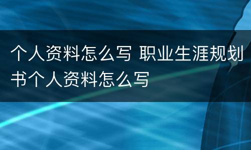 个人资料怎么写 职业生涯规划书个人资料怎么写