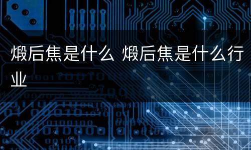 煅后焦是什么 煅后焦是什么行业