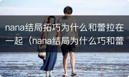 nana结局拓巧为什么和蕾拉在一起（nana结局为什么巧和蕾拉住在一起）