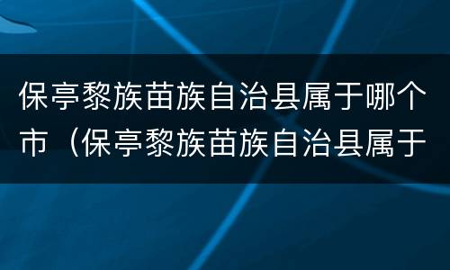 保亭黎族苗族自治县属于哪个市（保亭黎族苗族自治县属于哪个市哪个区）