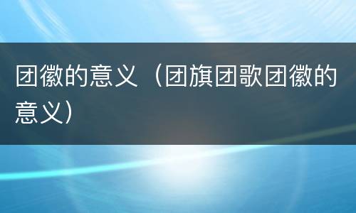 团徽的意义（团旗团歌团徽的意义）