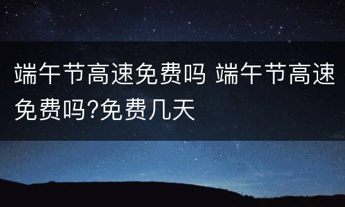 端午节高速免费吗 端午节高速免费吗?免费几天
