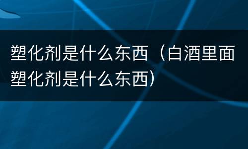 塑化剂是什么东西（白酒里面塑化剂是什么东西）