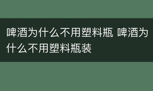 啤酒为什么不用塑料瓶 啤酒为什么不用塑料瓶装